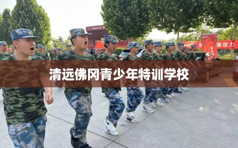 清远佛冈青少年特训学校