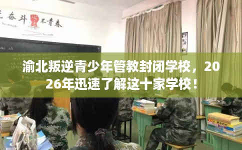 渝北叛逆青少年管教封闭学校，2026年迅速了解这十家学校！