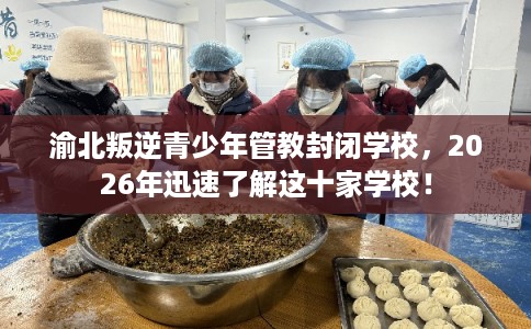 渝北叛逆青少年管教封闭学校，2026年迅速了解这十家学校！