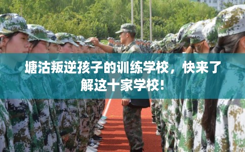 塘沽叛逆孩子的训练学校，快来了解这十家学校!