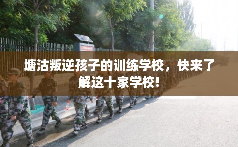 塘沽叛逆孩子的训练学校，快来了解这十家学校!