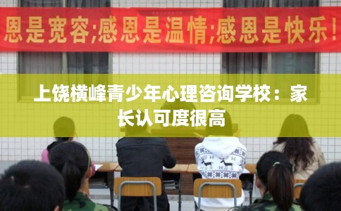 上饶横峰青少年心理咨询学校：家长认可度很高