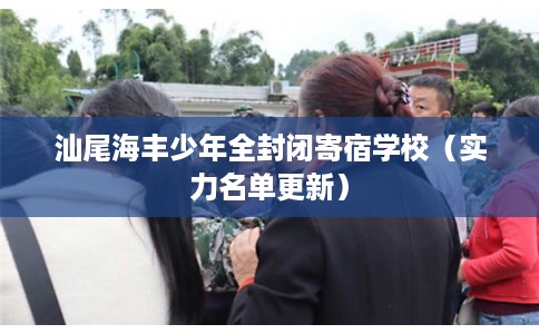 汕尾海丰少年全封闭寄宿学校（实力名单更新）