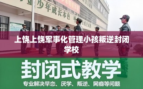 上饶上饶军事化管理小孩叛逆封闭学校