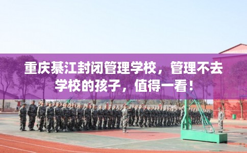 重庆綦江封闭管理学校，管理不去学校的孩子，值得一看！