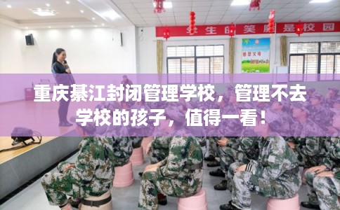 重庆綦江封闭管理学校，管理不去学校的孩子，值得一看！