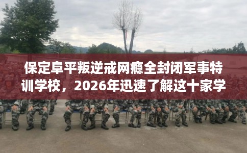 保定阜平叛逆戒网瘾全封闭军事特训学校，2026年迅速了解这十家学校！