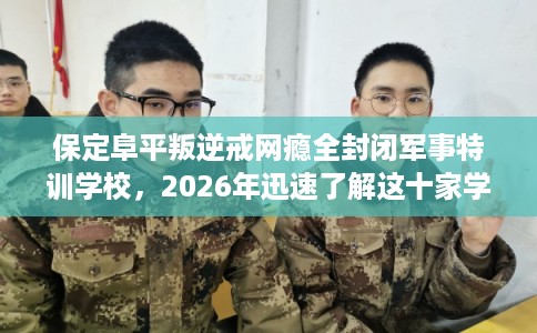 保定阜平叛逆戒网瘾全封闭军事特训学校，2026年迅速了解这十家学校！