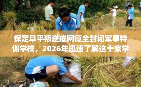 保定阜平叛逆戒网瘾全封闭军事特训学校，2026年迅速了解这十家学校！