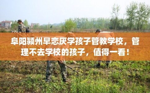 阜阳颍州早恋厌学孩子管教学校，管理不去学校的孩子，值得一看！