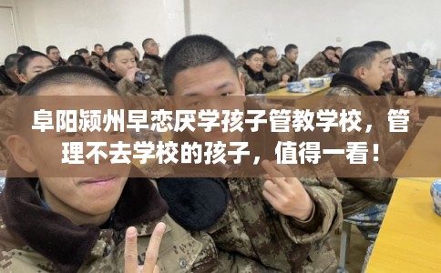 阜阳颍州早恋厌学孩子管教学校，管理不去学校的孩子，值得一看！
