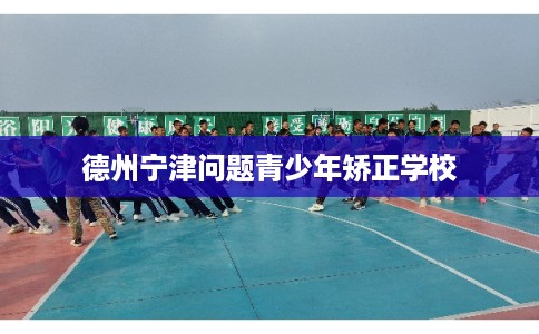 德州宁津问题青少年矫正学校
