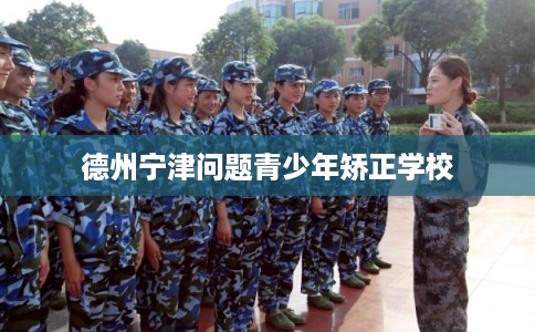 德州宁津问题青少年矫正学校
