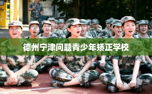 德州宁津问题青少年矫正学校
