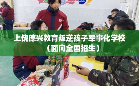 上饶德兴教育叛逆孩子军事化学校（面向全国招生）