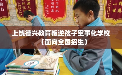 上饶德兴教育叛逆孩子军事化学校（面向全国招生）