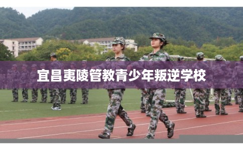 宜昌夷陵管教青少年叛逆学校