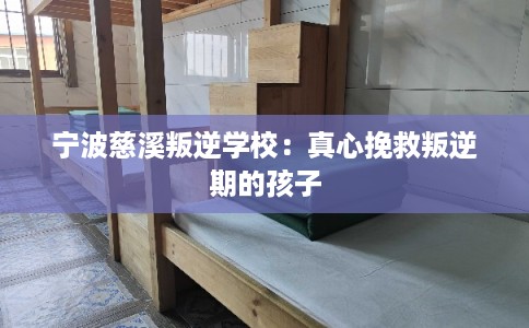 宁波慈溪叛逆学校：真心挽救叛逆期的孩子