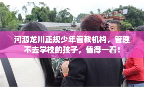 河源龙川正规少年管教机构，管理不去学校的孩子，值得一看！