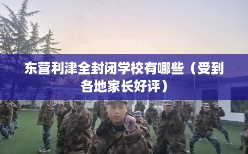东营利津全封闭学校有哪些（受到各地家长好评）