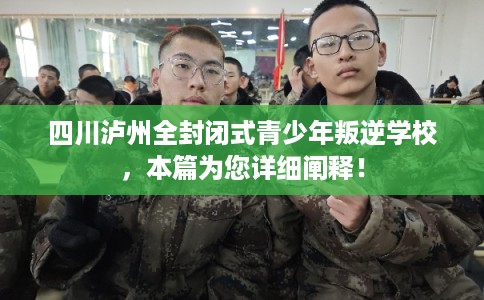 四川泸州全封闭式青少年叛逆学校，本篇为您详细阐释！
