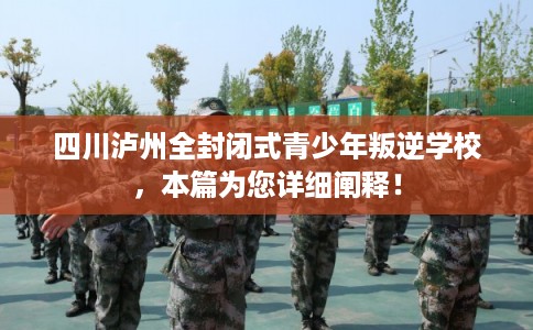 四川泸州全封闭式青少年叛逆学校，本篇为您详细阐释！