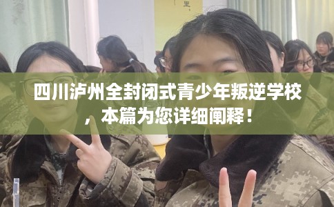 四川泸州全封闭式青少年叛逆学校，本篇为您详细阐释！