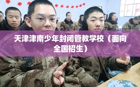 天津津南少年封闭管教学校（面向全国招生）