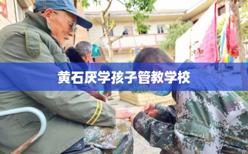 黄石厌学孩子管教学校