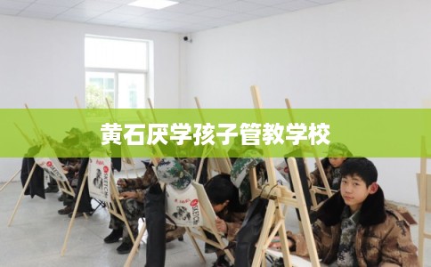 黄石厌学孩子管教学校