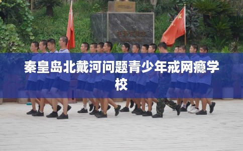 秦皇岛北戴河问题青少年戒网瘾学校