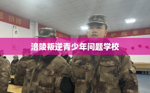 涪陵叛逆青少年问题学校