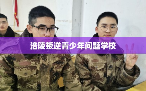 涪陵叛逆青少年问题学校