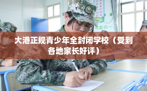大港正规青少年全封闭学校（受到各地家长好评）