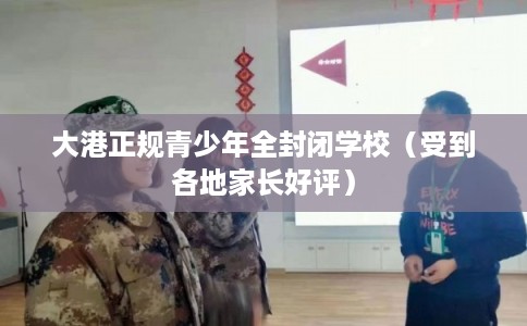 大港正规青少年全封闭学校（受到各地家长好评）