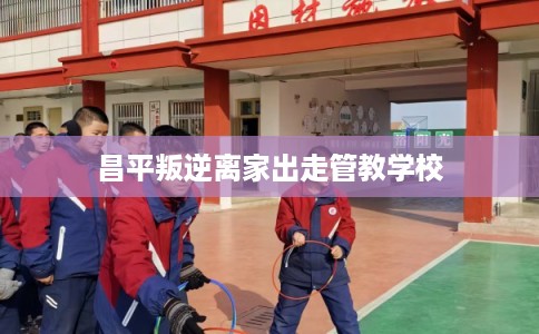 昌平叛逆离家出走管教学校