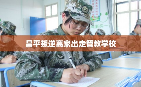 昌平叛逆离家出走管教学校