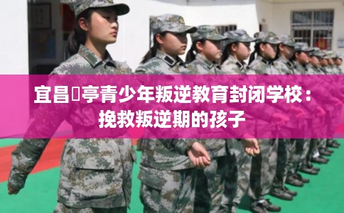 宜昌猇亭青少年叛逆教育封闭学校：挽救叛逆期的孩子