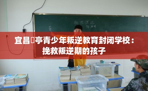 宜昌猇亭青少年叛逆教育封闭学校：挽救叛逆期的孩子