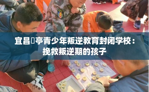 宜昌猇亭青少年叛逆教育封闭学校：挽救叛逆期的孩子