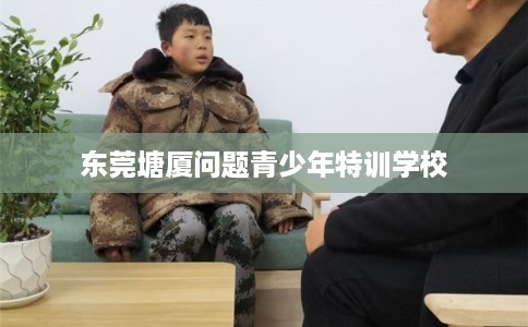 东莞塘厦问题青少年特训学校