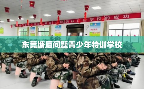 东莞塘厦问题青少年特训学校