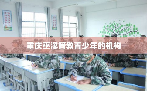 重庆巫溪管教青少年的机构