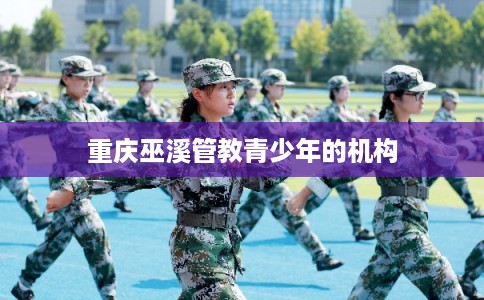 重庆巫溪管教青少年的机构