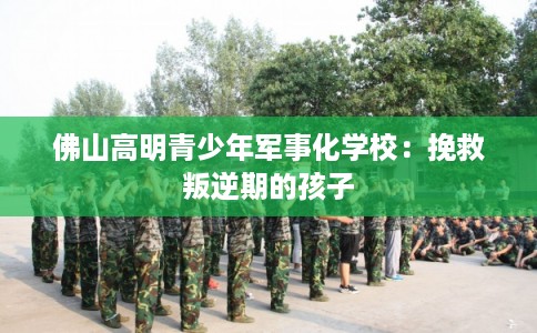 佛山高明青少年军事化学校：挽救叛逆期的孩子