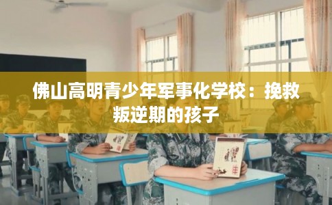 佛山高明青少年军事化学校：挽救叛逆期的孩子