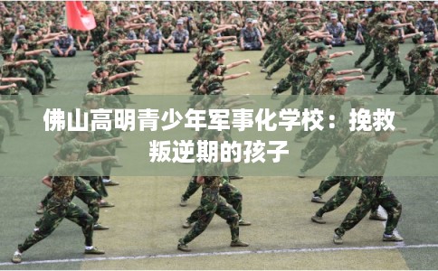 佛山高明青少年军事化学校：挽救叛逆期的孩子