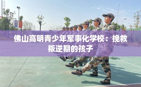 佛山高明青少年军事化学校：挽救叛逆期的孩子