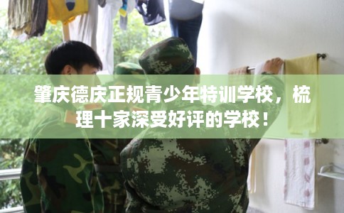肇庆德庆正规青少年特训学校，梳理十家深受好评的学校！