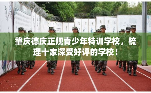 肇庆德庆正规青少年特训学校，梳理十家深受好评的学校！